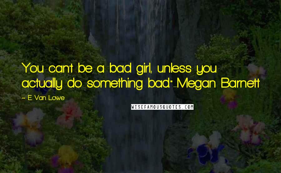 E. Van Lowe Quotes: You can't be a bad girl, unless you actually do something bad."-Megan Barnett