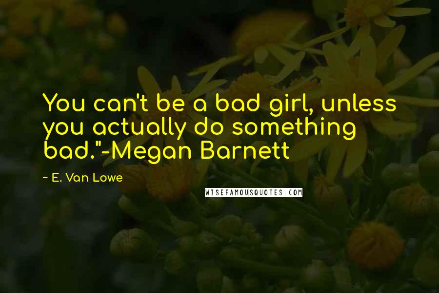 E. Van Lowe Quotes: You can't be a bad girl, unless you actually do something bad."-Megan Barnett