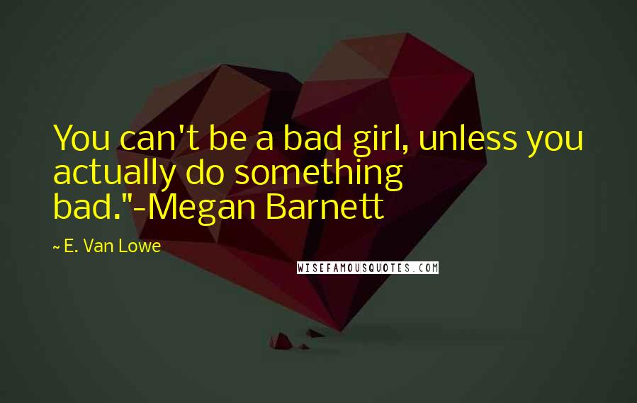 E. Van Lowe Quotes: You can't be a bad girl, unless you actually do something bad."-Megan Barnett