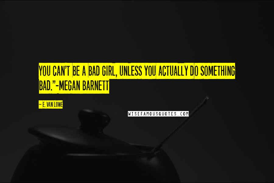 E. Van Lowe Quotes: You can't be a bad girl, unless you actually do something bad."-Megan Barnett