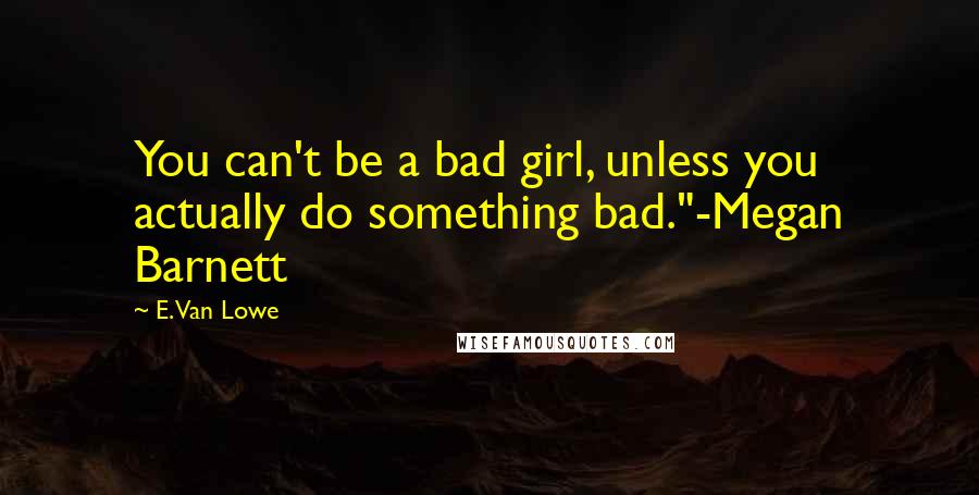 E. Van Lowe Quotes: You can't be a bad girl, unless you actually do something bad."-Megan Barnett