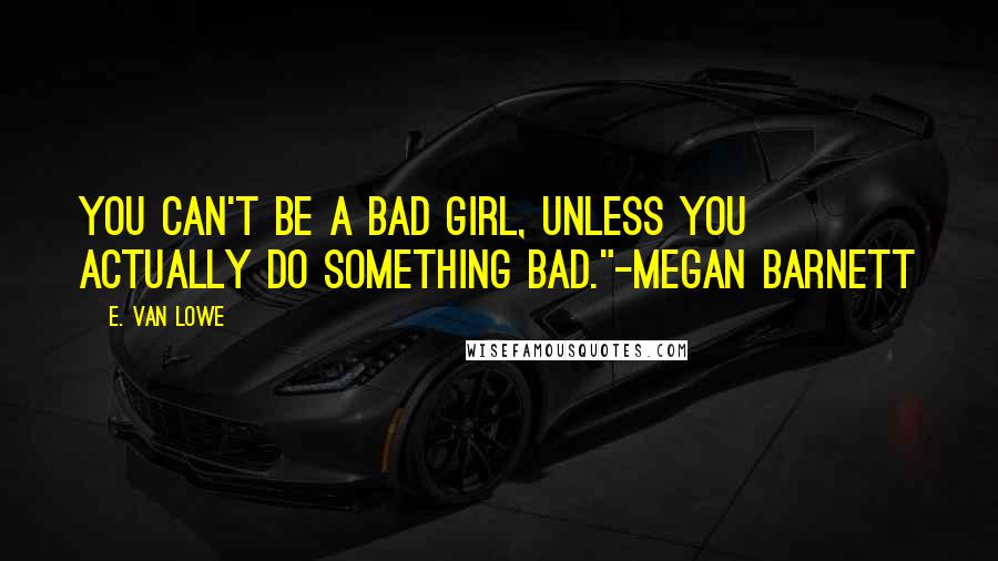 E. Van Lowe Quotes: You can't be a bad girl, unless you actually do something bad."-Megan Barnett