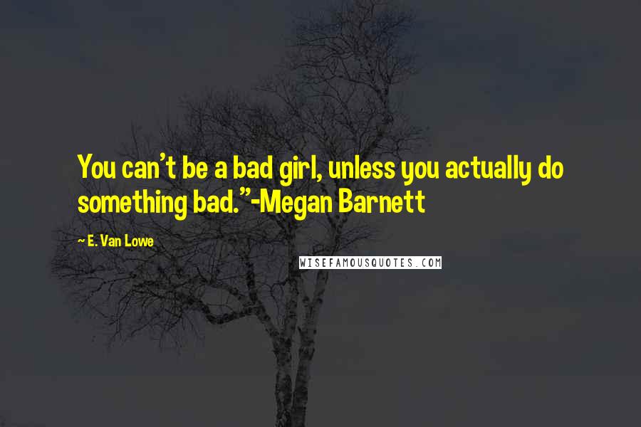 E. Van Lowe Quotes: You can't be a bad girl, unless you actually do something bad."-Megan Barnett