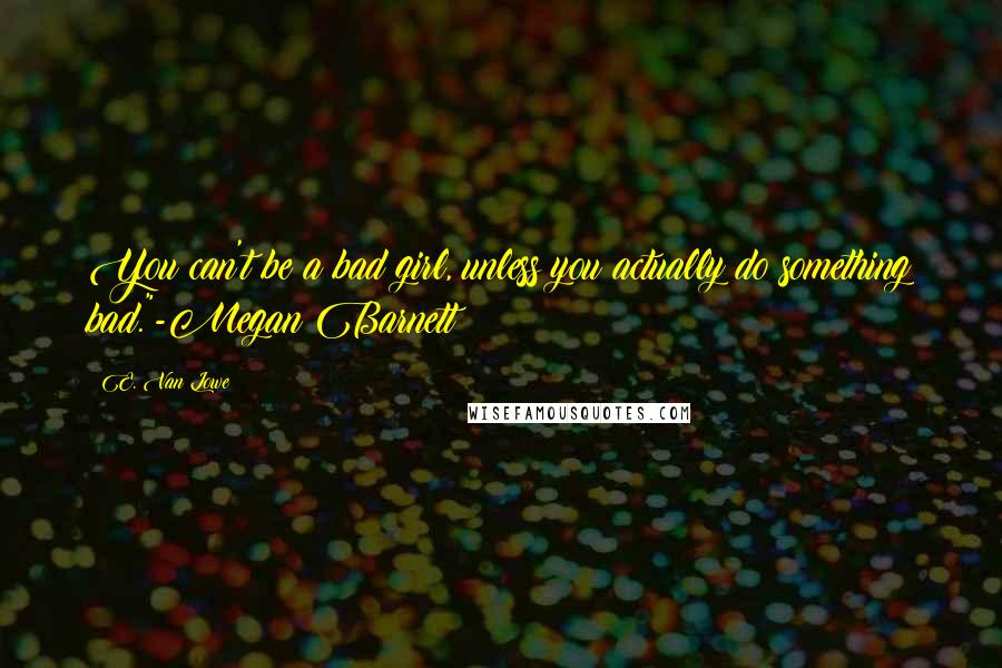 E. Van Lowe Quotes: You can't be a bad girl, unless you actually do something bad."-Megan Barnett