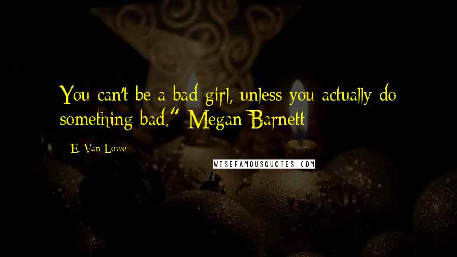 E. Van Lowe Quotes: You can't be a bad girl, unless you actually do something bad."-Megan Barnett