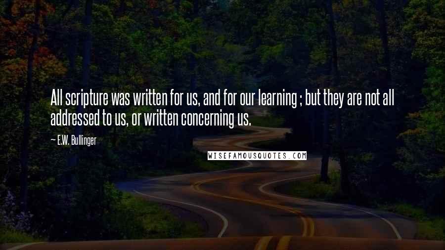 E.W. Bullinger Quotes: All scripture was written for us, and for our learning ; but they are not all addressed to us, or written concerning us.