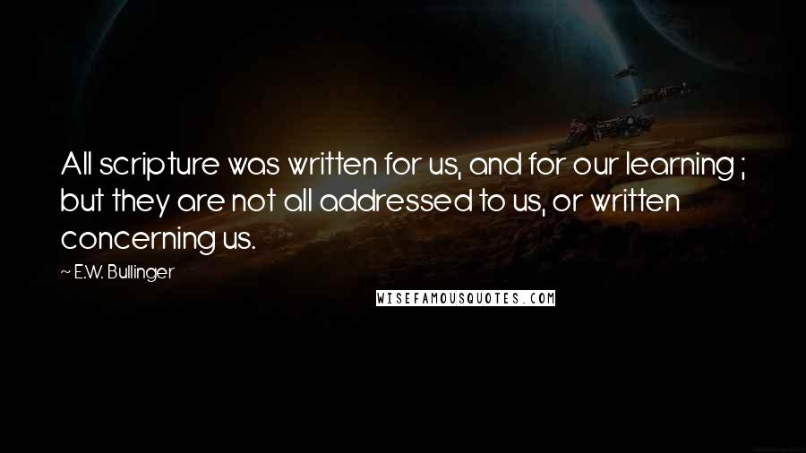 E.W. Bullinger Quotes: All scripture was written for us, and for our learning ; but they are not all addressed to us, or written concerning us.