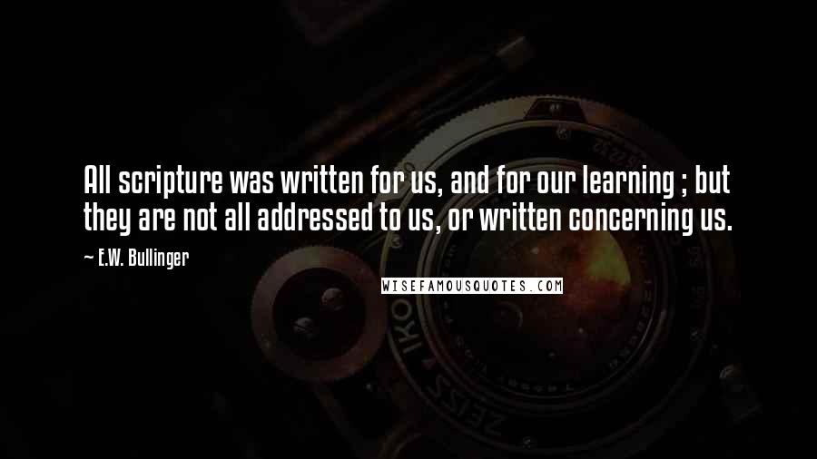 E.W. Bullinger Quotes: All scripture was written for us, and for our learning ; but they are not all addressed to us, or written concerning us.