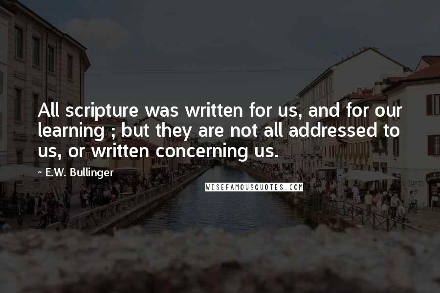 E.W. Bullinger Quotes: All scripture was written for us, and for our learning ; but they are not all addressed to us, or written concerning us.