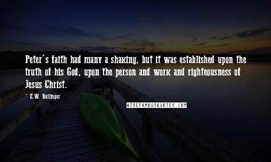 E.W. Bullinger Quotes: Peter's faith had many a shaking, but it was established upon the truth of his God, upon the person and work and righteousness of Jesus Christ.