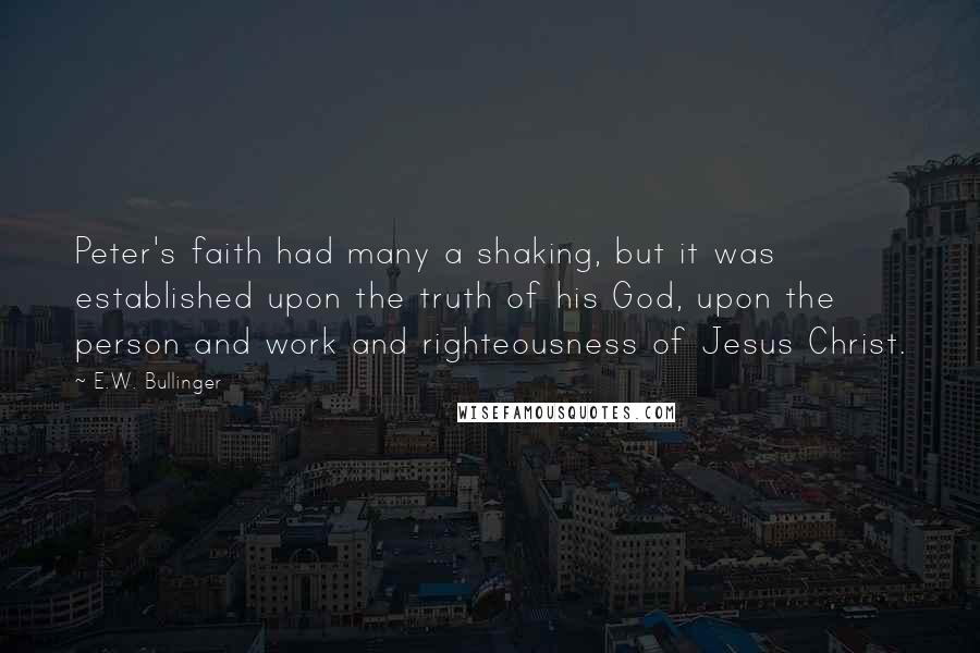 E.W. Bullinger Quotes: Peter's faith had many a shaking, but it was established upon the truth of his God, upon the person and work and righteousness of Jesus Christ.