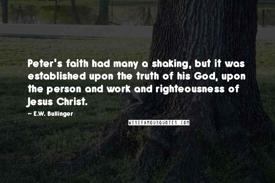 E.W. Bullinger Quotes: Peter's faith had many a shaking, but it was established upon the truth of his God, upon the person and work and righteousness of Jesus Christ.