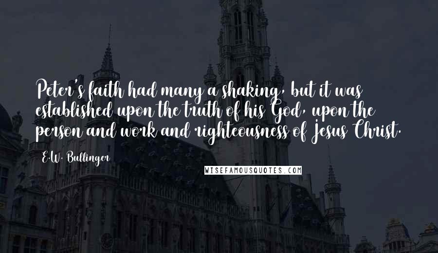 E.W. Bullinger Quotes: Peter's faith had many a shaking, but it was established upon the truth of his God, upon the person and work and righteousness of Jesus Christ.