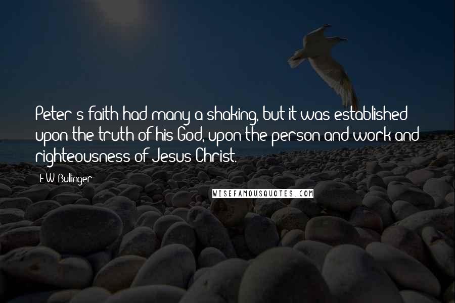 E.W. Bullinger Quotes: Peter's faith had many a shaking, but it was established upon the truth of his God, upon the person and work and righteousness of Jesus Christ.