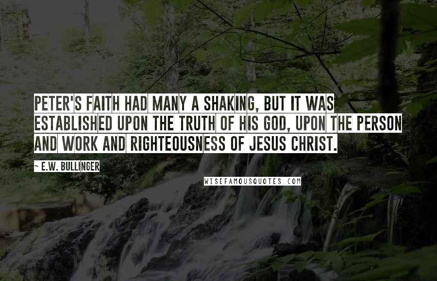 E.W. Bullinger Quotes: Peter's faith had many a shaking, but it was established upon the truth of his God, upon the person and work and righteousness of Jesus Christ.