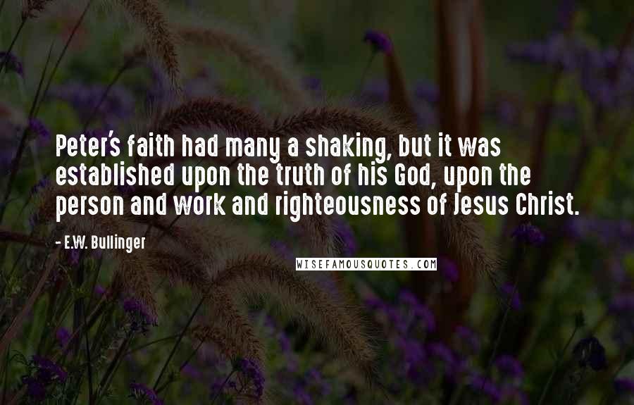 E.W. Bullinger Quotes: Peter's faith had many a shaking, but it was established upon the truth of his God, upon the person and work and righteousness of Jesus Christ.