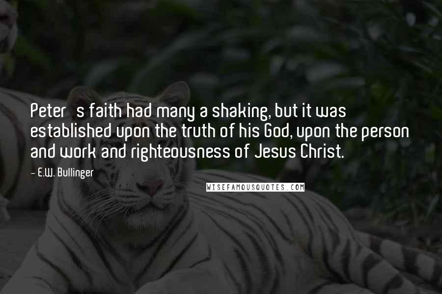 E.W. Bullinger Quotes: Peter's faith had many a shaking, but it was established upon the truth of his God, upon the person and work and righteousness of Jesus Christ.