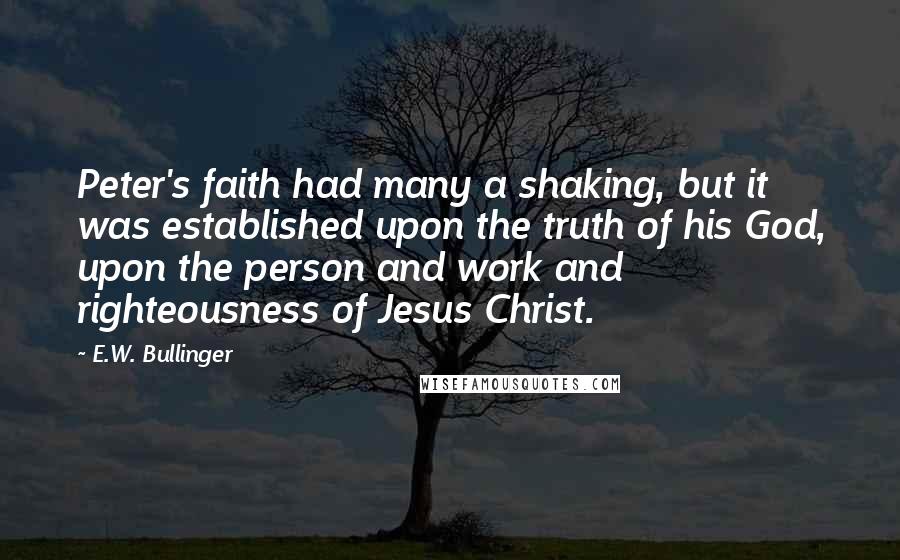 E.W. Bullinger Quotes: Peter's faith had many a shaking, but it was established upon the truth of his God, upon the person and work and righteousness of Jesus Christ.