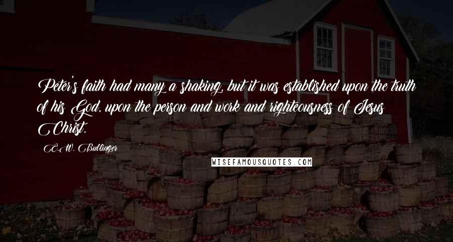 E.W. Bullinger Quotes: Peter's faith had many a shaking, but it was established upon the truth of his God, upon the person and work and righteousness of Jesus Christ.