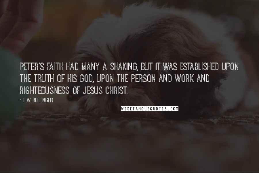 E.W. Bullinger Quotes: Peter's faith had many a shaking, but it was established upon the truth of his God, upon the person and work and righteousness of Jesus Christ.
