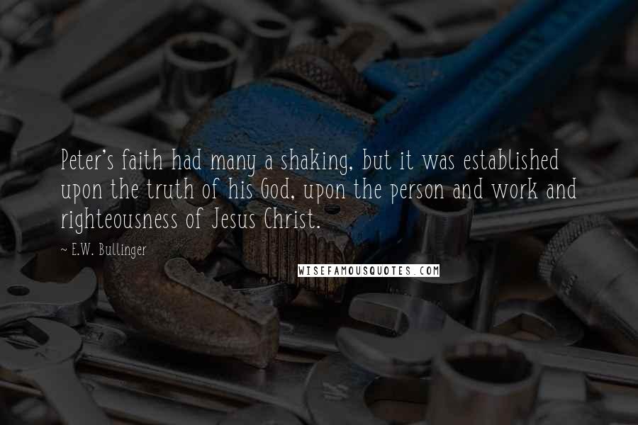 E.W. Bullinger Quotes: Peter's faith had many a shaking, but it was established upon the truth of his God, upon the person and work and righteousness of Jesus Christ.