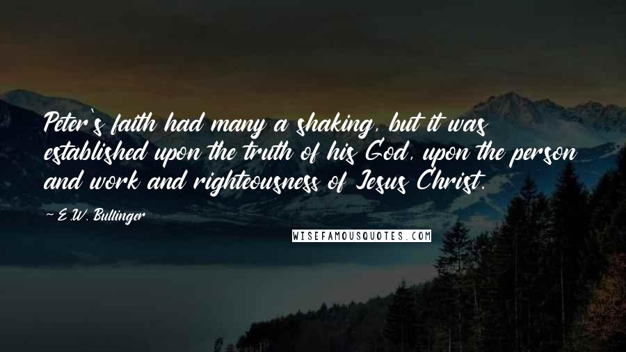 E.W. Bullinger Quotes: Peter's faith had many a shaking, but it was established upon the truth of his God, upon the person and work and righteousness of Jesus Christ.