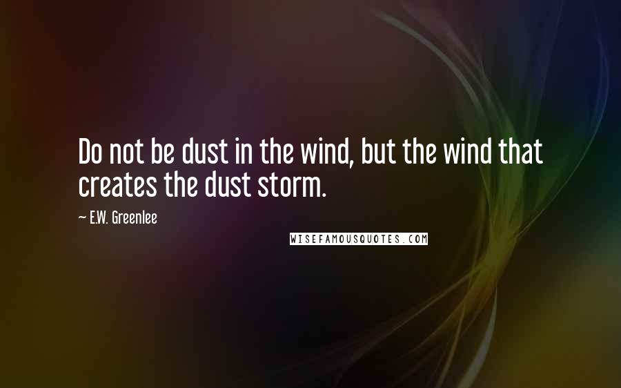 E.W. Greenlee Quotes: Do not be dust in the wind, but the wind that creates the dust storm.