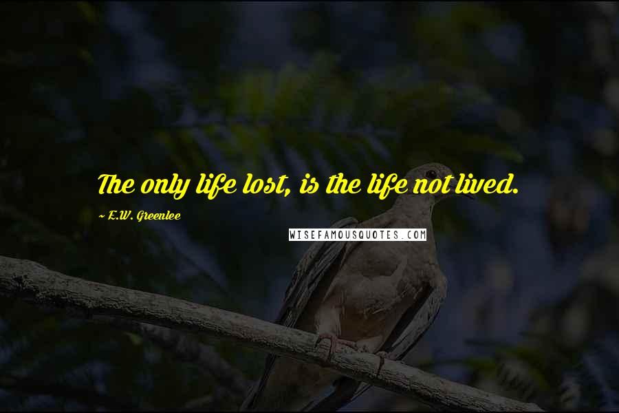 E.W. Greenlee Quotes: The only life lost, is the life not lived.