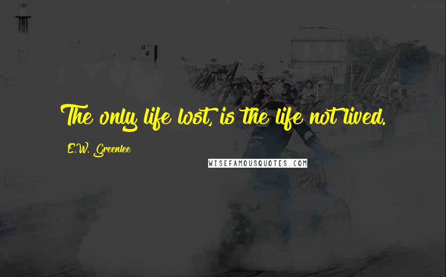 E.W. Greenlee Quotes: The only life lost, is the life not lived.