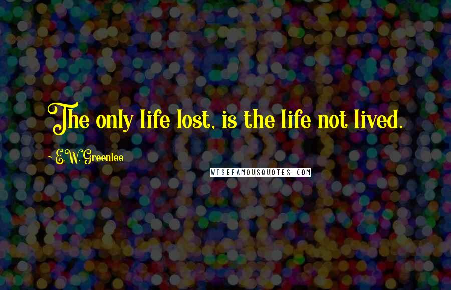 E.W. Greenlee Quotes: The only life lost, is the life not lived.