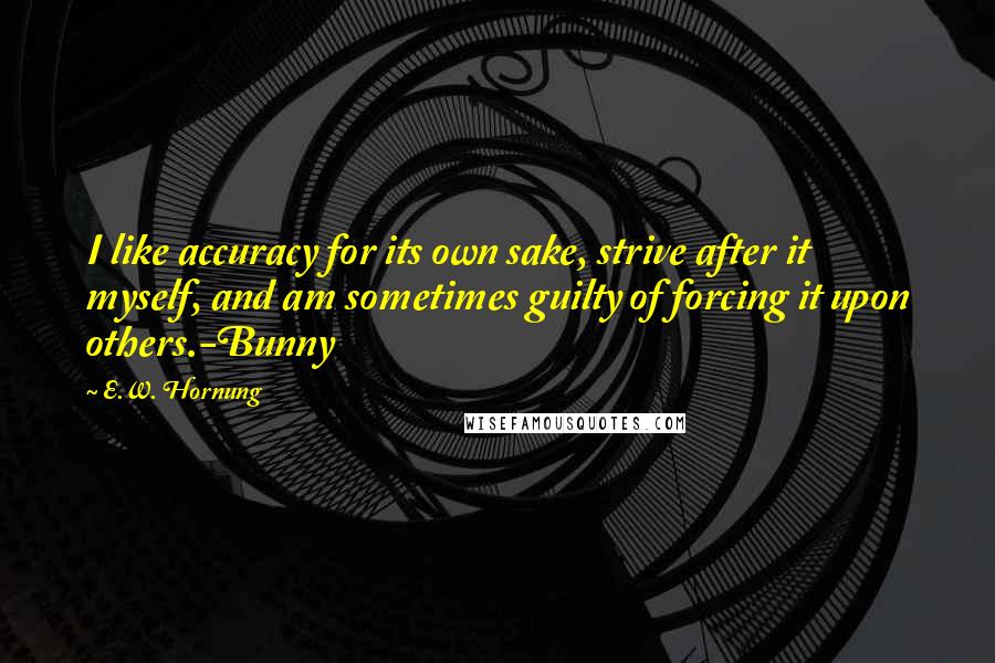 E.W. Hornung Quotes: I like accuracy for its own sake, strive after it myself, and am sometimes guilty of forcing it upon others.-Bunny