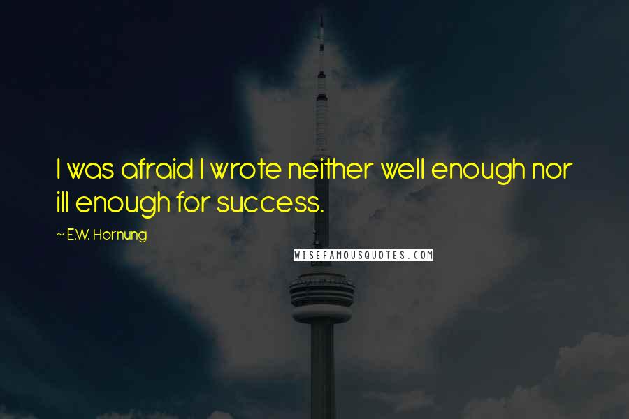 E.W. Hornung Quotes: I was afraid I wrote neither well enough nor ill enough for success.