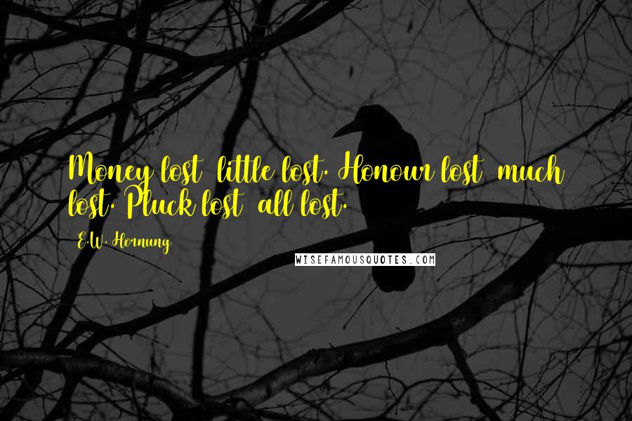 E.W. Hornung Quotes: Money lost  little lost. Honour lost  much lost. Pluck lost  all lost.