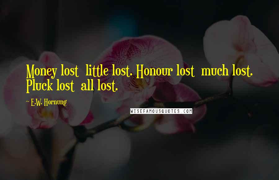 E.W. Hornung Quotes: Money lost  little lost. Honour lost  much lost. Pluck lost  all lost.