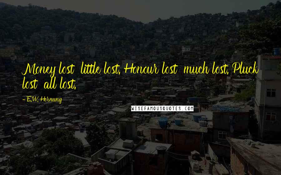 E.W. Hornung Quotes: Money lost little lost. Honour lost much lost. Pluck lost all lost.