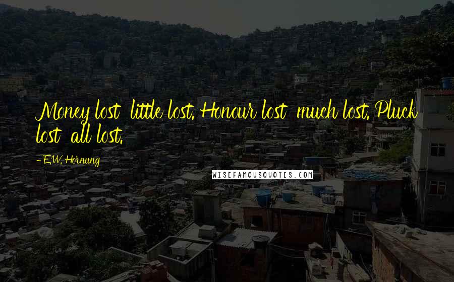 E.W. Hornung Quotes: Money lost  little lost. Honour lost  much lost. Pluck lost  all lost.