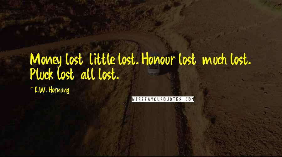 E.W. Hornung Quotes: Money lost  little lost. Honour lost  much lost. Pluck lost  all lost.