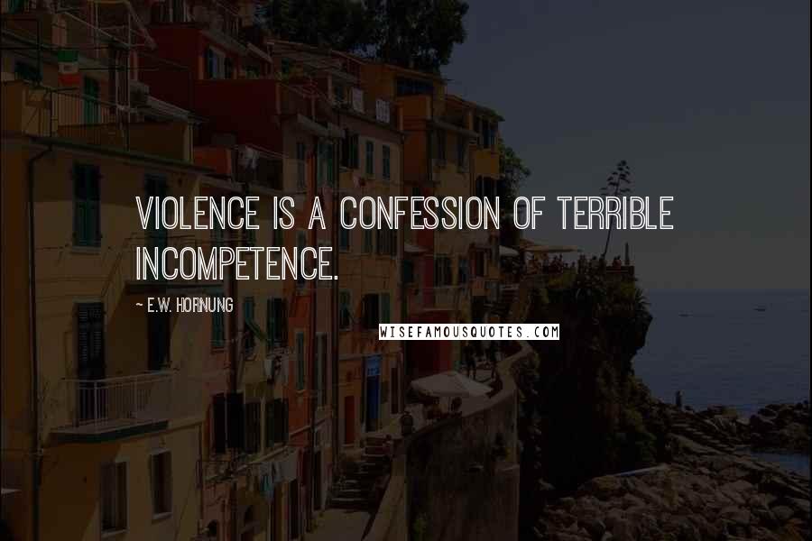 E.W. Hornung Quotes: Violence is a confession of terrible incompetence.