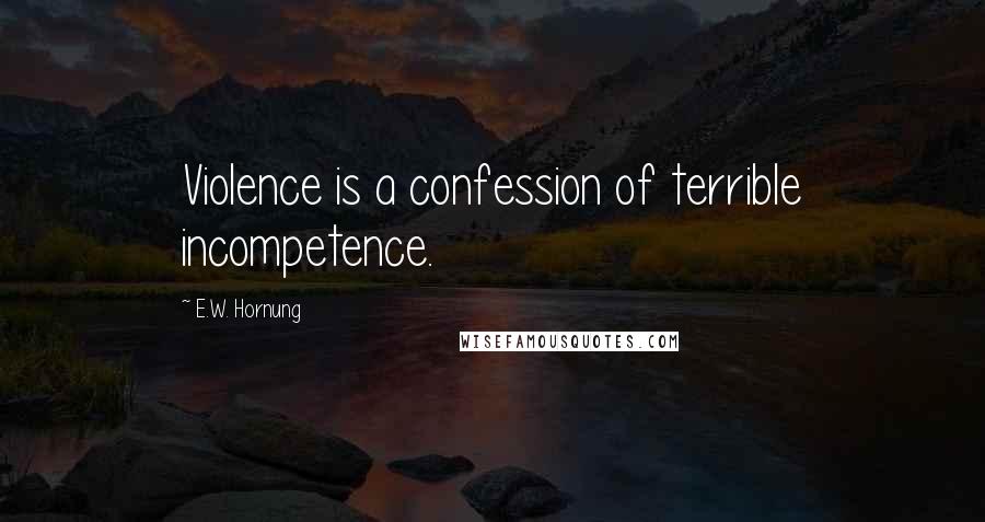 E.W. Hornung Quotes: Violence is a confession of terrible incompetence.