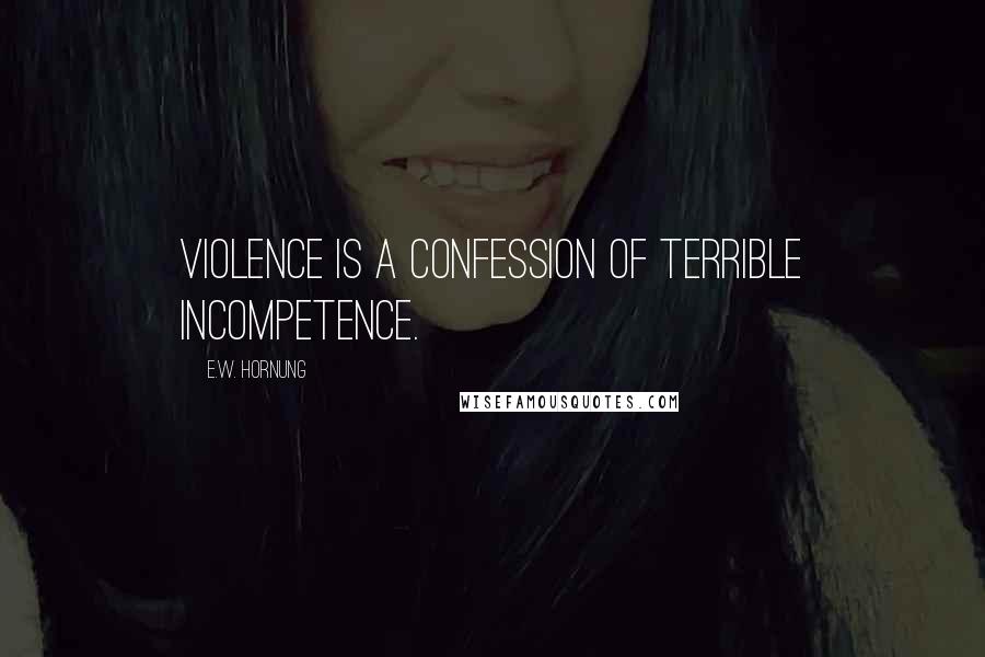 E.W. Hornung Quotes: Violence is a confession of terrible incompetence.