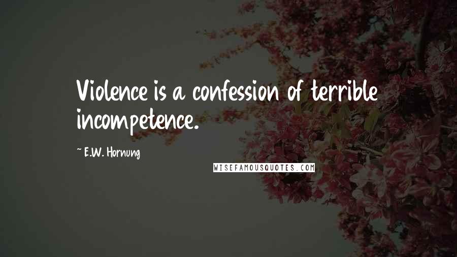 E.W. Hornung Quotes: Violence is a confession of terrible incompetence.