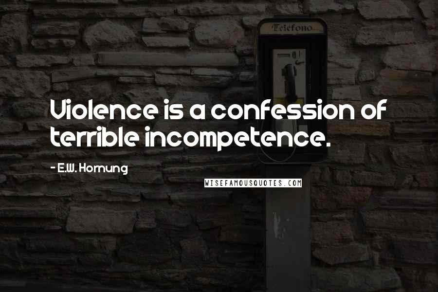 E.W. Hornung Quotes: Violence is a confession of terrible incompetence.