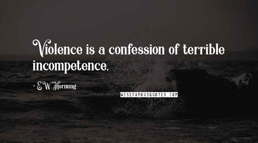 E.W. Hornung Quotes: Violence is a confession of terrible incompetence.