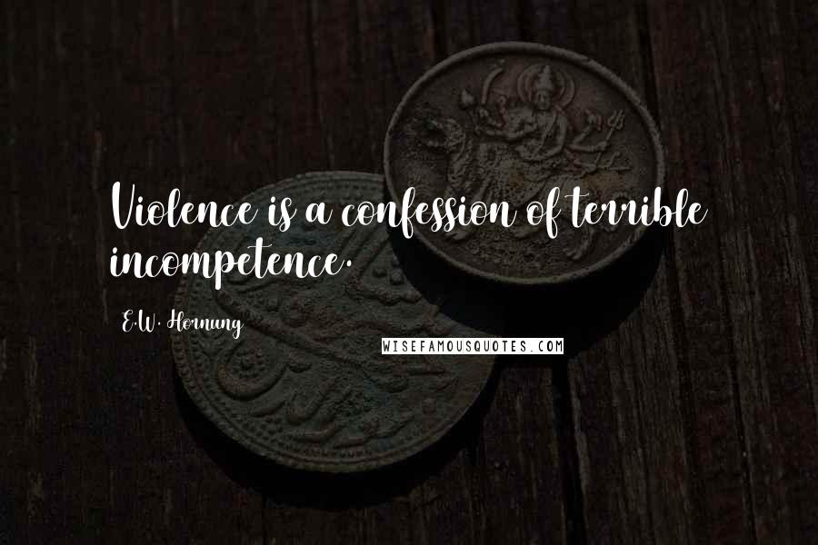 E.W. Hornung Quotes: Violence is a confession of terrible incompetence.