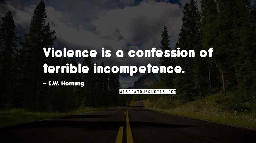 E.W. Hornung Quotes: Violence is a confession of terrible incompetence.