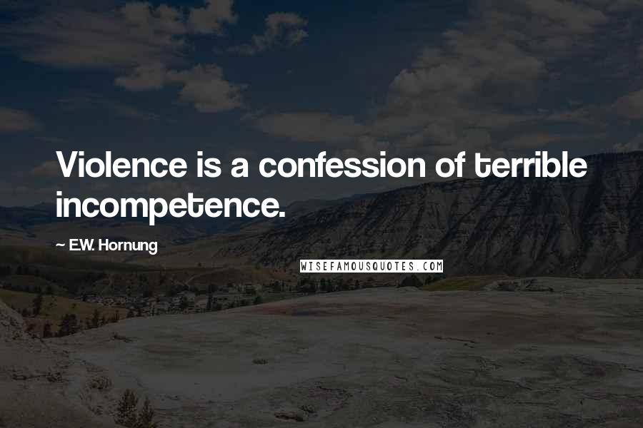 E.W. Hornung Quotes: Violence is a confession of terrible incompetence.