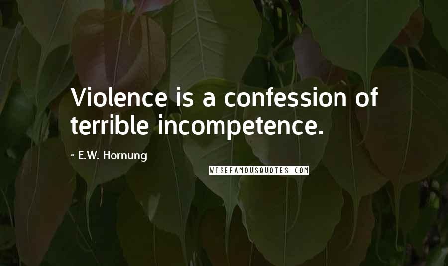 E.W. Hornung Quotes: Violence is a confession of terrible incompetence.