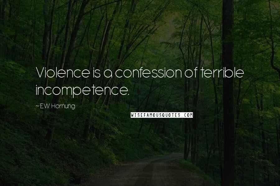 E.W. Hornung Quotes: Violence is a confession of terrible incompetence.