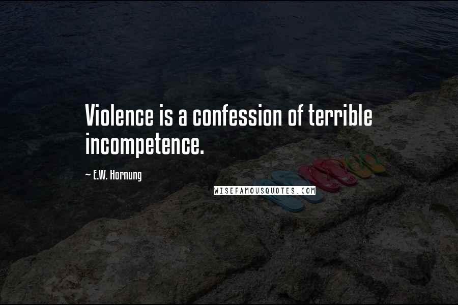 E.W. Hornung Quotes: Violence is a confession of terrible incompetence.