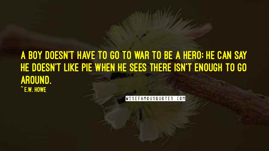 E.W. Howe Quotes: A boy doesn't have to go to war to be a hero; he can say he doesn't like pie when he sees there isn't enough to go around.